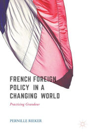 Title: French Foreign Policy in a Changing World: Practising Grandeur, Author: Pernille Rieker