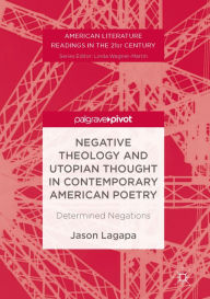 Title: Negative Theology and Utopian Thought in Contemporary American Poetry: Determined Negations, Author: Jason Lagapa