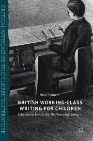 Title: British Working-Class Writing for Children: Scholarship Boys in the Mid-Twentieth Century, Author: Haru Takiuchi