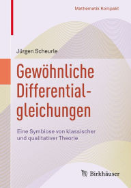 Title: Gewöhnliche Differentialgleichungen: Eine Symbiose von klassischer und qualitativer Theorie, Author: Jürgen Scheurle