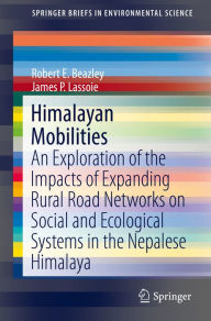 Title: Himalayan Mobilities: An Exploration of the Impact of Expanding Rural Road Networks on Social and Ecological Systems in the Nepalese Himalaya, Author: Robert E. Beazley