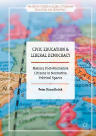Title: Civic Education and Liberal Democracy: Making Post-Normative Citizens in Normative Political Spaces, Author: Peter Strandbrink