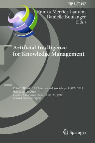 Title: Artificial Intelligence for Knowledge Management: Third IFIP WG 12.6 International Workshop, AI4KM 2015, Held at IJCAI 2015, Buenos Aires, Argentina, July 25-31, 2015, Revised Selected Papers, Author: Eunika Mercier-Laurent