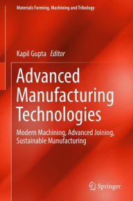 Title: Advanced Manufacturing Technologies: Modern Machining, Advanced Joining, Sustainable Manufacturing, Author: Kapil Gupta
