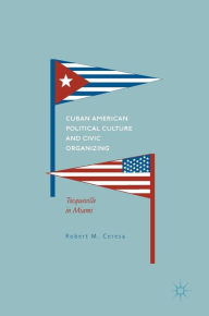 Title: Cuban American Political Culture and Civic Organizing: Tocqueville in Miami, Author: Robert M. Ceresa