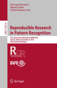 Title: Reproducible Research in Pattern Recognition: First International Workshop, RRPR 2016, Cancún, Mexico, December 4, 2016, Revised Selected Papers, Author: Bertrand Kerautret
