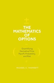 Title: The Mathematics of Options: Quantifying Derivative Price, Payoff, Probability, and Risk, Author: Michael C. Thomsett