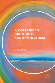 Title: A Copernican Critique of Kantian Idealism, Author: J.T.W. Ryall