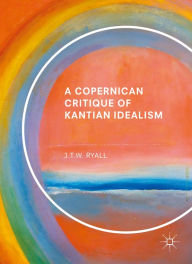 Title: A Copernican Critique of Kantian Idealism, Author: J.T.W. Ryall