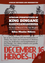 Title: African Perspectives of King Dingane kaSenzangakhona: The Second Monarch of the Zulu Kingdom, Author: Sifiso Mxolisi Ndlovu