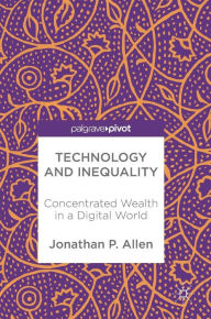 Title: Technology and Inequality: Concentrated Wealth in a Digital World, Author: Jonathan P. Allen