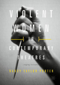 Title: Violent Women in Contemporary Theatres: Staging Resistance, Author: Nancy Taylor Porter