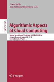 Title: Algorithmic Aspects of Cloud Computing: Second International Workshop, ALGOCLOUD 2016, Aarhus, Denmark, August 22, 2016, Revised Selected Papers, Author: Timos Sellis