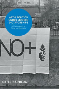 Title: Art and Politics under Modern Dictatorships: A Comparison of Chile and Romania, Author: Caterina Preda