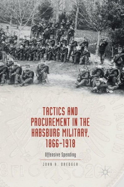 Tactics and Procurement the Habsburg Military, 1866-1918: Offensive Spending