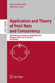 Title: Application and Theory of Petri Nets and Concurrency: 38th International Conference, PETRI NETS 2017, Zaragoza, Spain, June 25-30, 2017, Proceedings, Author: Wil van der Aalst