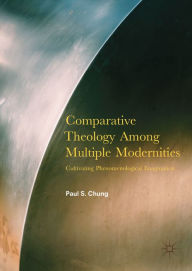 Title: Comparative Theology Among Multiple Modernities: Cultivating Phenomenological Imagination, Author: Paul S. Chung