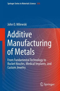 Title: Additive Manufacturing of Metals: From Fundamental Technology to Rocket Nozzles, Medical Implants, and Custom Jewelry, Author: John O. Milewski