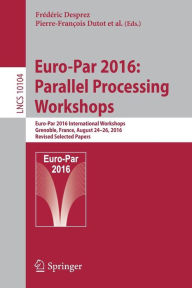 Title: Euro-Par 2016: Parallel Processing Workshops: Euro-Par 2016 International Workshops, Grenoble, France, August 24-26, 2016, Revised Selected Papers, Author: Frïdïric Desprez