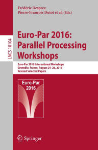 Title: Euro-Par 2016: Parallel Processing Workshops: Euro-Par 2016 International Workshops, Grenoble, France, August 24-26, 2016, Revised Selected Papers, Author: Frédéric Desprez