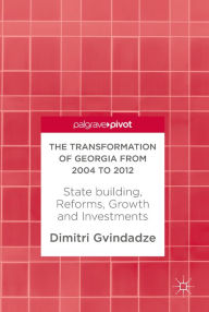 Title: The Transformation of Georgia from 2004 to 2012: State building, Reforms, Growth and Investments, Author: Dimitri Gvindadze