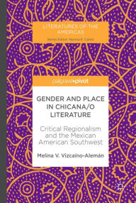 Title: Gender and Place in Chicana/o Literature: Critical Regionalism and the Mexican American Southwest, Author: Melina V. Vizcaíno-Alemán