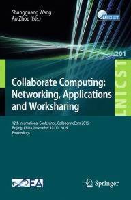 Title: Collaborate Computing: Networking, Applications and Worksharing: 12th International Conference, CollaborateCom 2016, Beijing, China, November 10-11, 2016, Proceedings, Author: Shangguang Wang