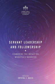 Title: Servant Leadership and Followership: Examining the Impact on Workplace Behavior, Author: Crystal J. Davis