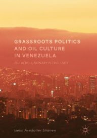 Title: Grassroots Politics and Oil Culture in Venezuela: The Revolutionary Petro-State, Author: Iselin Åsedotter Strønen