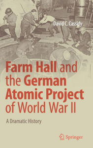 Title: Farm Hall and the German Atomic Project of World War II: A Dramatic History, Author: David C. Cassidy