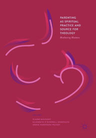 Title: Parenting as Spiritual Practice and Source for Theology: Mothering Matters, Author: Claire Bischoff