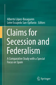 Title: Claims for Secession and Federalism: A Comparative Study with a Special Focus on Spain, Author: Alberto López-Basaguren