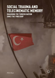 Title: Social Trauma and Telecinematic Memory: Imagining the Turkish Nation since the 1980 Coup, Author: Pelin Basci