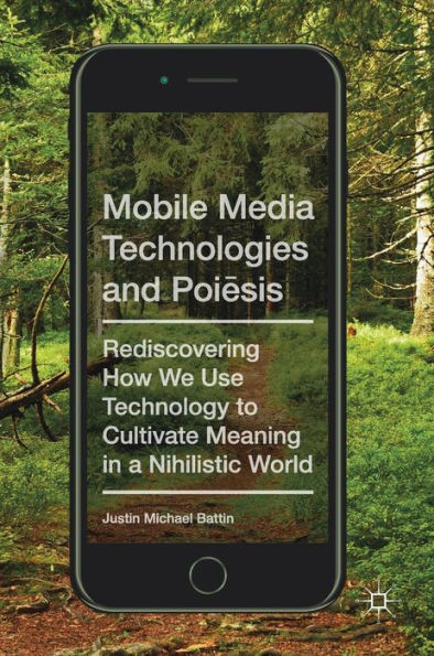 Mobile Media Technologies and Poiesis: Rediscovering How We Use Technology to Cultivate Meaning a Nihilistic World