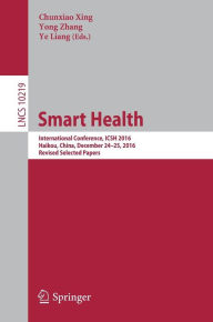 Title: Smart Health: International Conference, ICSH 2016, Haikou, China, December 24-25, 2016, Revised Selected Papers, Author: Chunxiao Xing