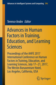Title: Advances in Human Factors in Training, Education, and Learning Sciences: Proceedings of the AHFE 2017 International Conference on Human Factors in Training, Education, and Learning Sciences, July 17-21, 2017, The Westin Bonaventure Hotel, Los Angeles, Cal, Author: Terence Andre