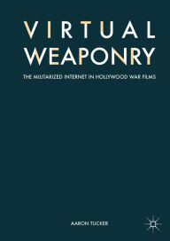 Title: Virtual Weaponry: The Militarized Internet in Hollywood War Films, Author: Aaron Tucker