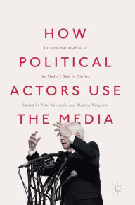 Title: How Political Actors Use the Media: A Functional Analysis of the Media's Role in Politics, Author: Peter Van Aelst