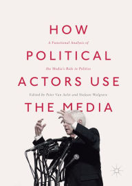 Title: How Political Actors Use the Media: A Functional Analysis of the Media's Role in Politics, Author: Peter Van Aelst