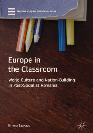 Title: Europe in the Classroom: World Culture and Nation-Building in Post-Socialist Romania, Author: Simona Szakács