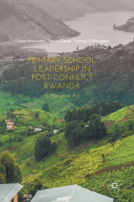 Title: Primary School Leadership in Post-Conflict Rwanda: A Narrative Arc, Author: Gilbert Karareba