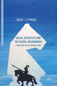 Title: Social Aesthetics and the School Environment: A Case Study of the Chivalric Ethos, Author: Adam I. Attwood