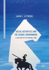 Title: Social Aesthetics and the School Environment: A Case Study of the Chivalric Ethos, Author: Adam I. Attwood