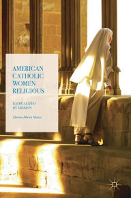 Title: American Catholic Women Religious: Radicalized by Mission, Author: Donna Maria Moses