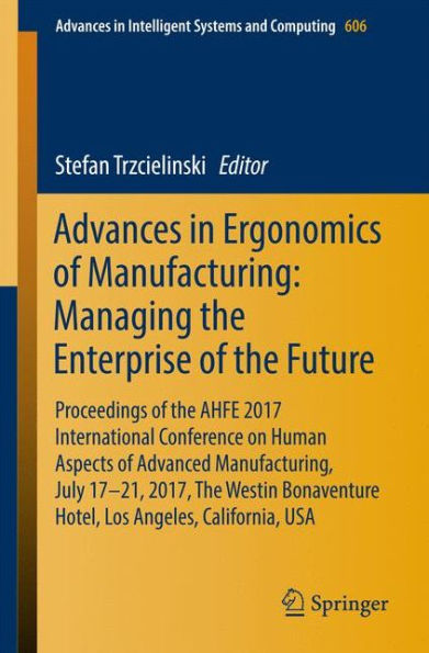 Advances in Ergonomics of Manufacturing: Managing the Enterprise of the Future: Proceedings of the AHFE 2017 International Conference on Human Aspects of Advanced Manufacturing, July 17-21, 2017, The Westin Bonaventure Hotel, Los Angeles, California, USA