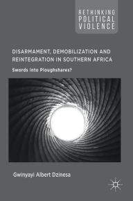 Title: Disarmament, Demobilization and Reintegration in Southern Africa: Swords into Ploughshares?, Author: Gwinyayi Albert Dzinesa