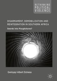 Title: Disarmament, Demobilization and Reintegration in Southern Africa: Swords into Ploughshares?, Author: Gwinyayi Albert Dzinesa