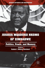 Title: Joshua Mqabuko Nkomo of Zimbabwe: Politics, Power, and Memory, Author: Sabelo J. Ndlovu-Gatsheni