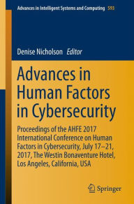 Title: Advances in Human Factors in Cybersecurity: Proceedings of the AHFE 2017 International Conference on Human Factors in Cybersecurity, July 17?21, 2017, The Westin Bonaventure Hotel, Los Angeles, California, USA, Author: Denise Nicholson