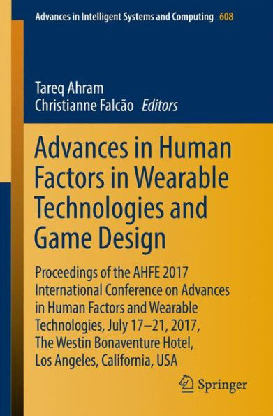 Advances Human Factors Wearable Technologies and Game Design: Proceedings of The AHFE 2017 International Conference on Technologies, July 17-21, 2017, Westin Bonaventure Hotel, Los Angeles, California, USA